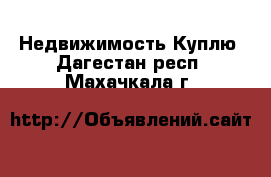 Недвижимость Куплю. Дагестан респ.,Махачкала г.